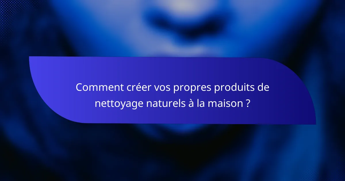 Comment créer vos propres produits de nettoyage naturels à la maison ?