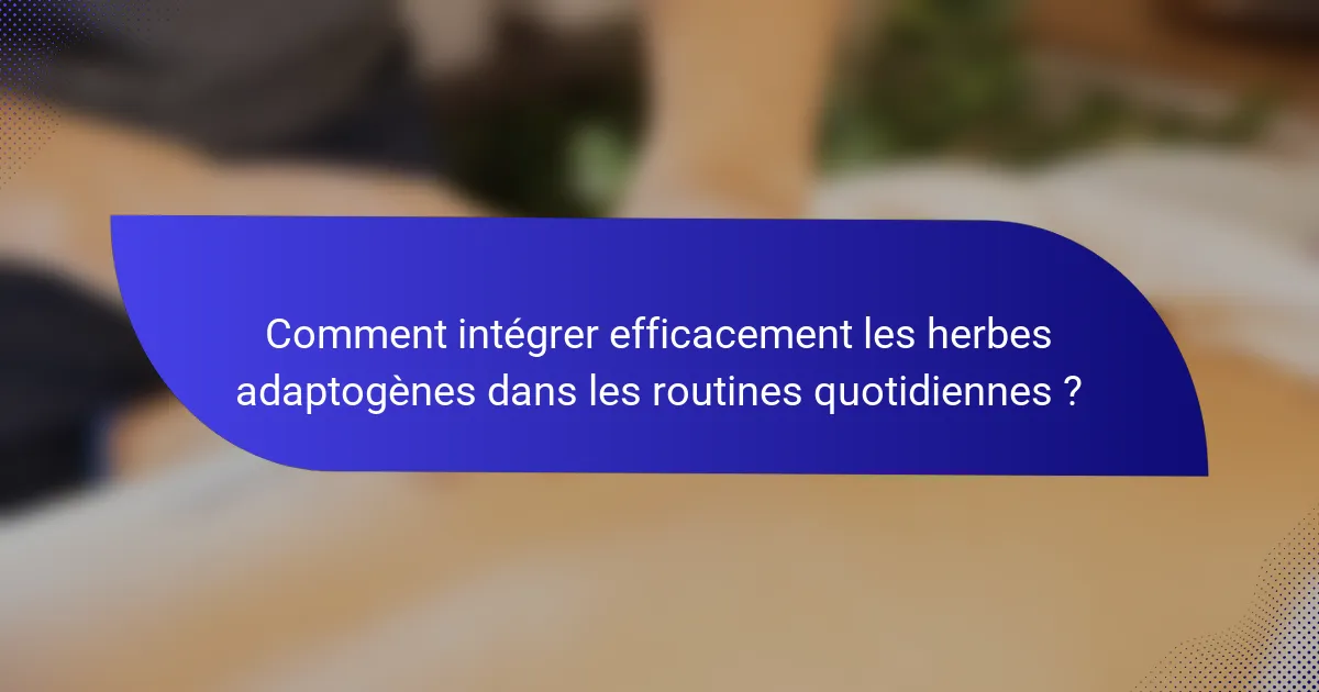 Comment intégrer efficacement les herbes adaptogènes dans les routines quotidiennes ?