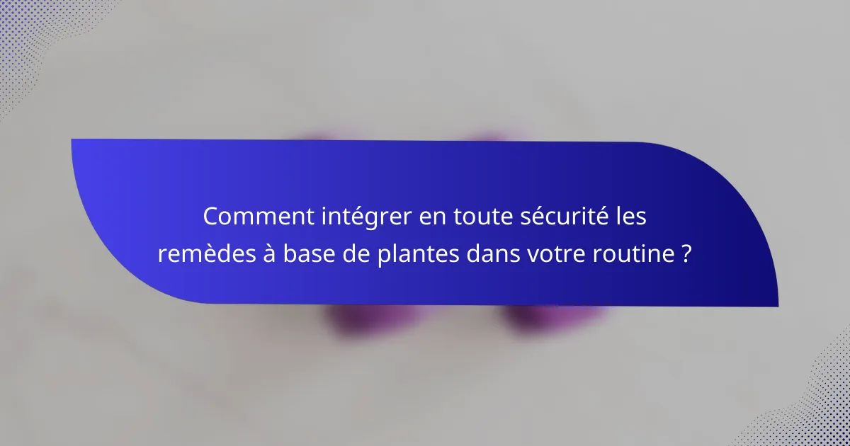 Comment intégrer en toute sécurité les remèdes à base de plantes dans votre routine ?