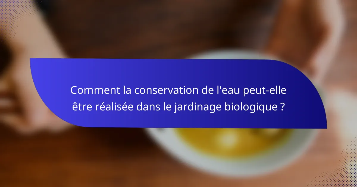 Comment la conservation de l'eau peut-elle être réalisée dans le jardinage biologique ?