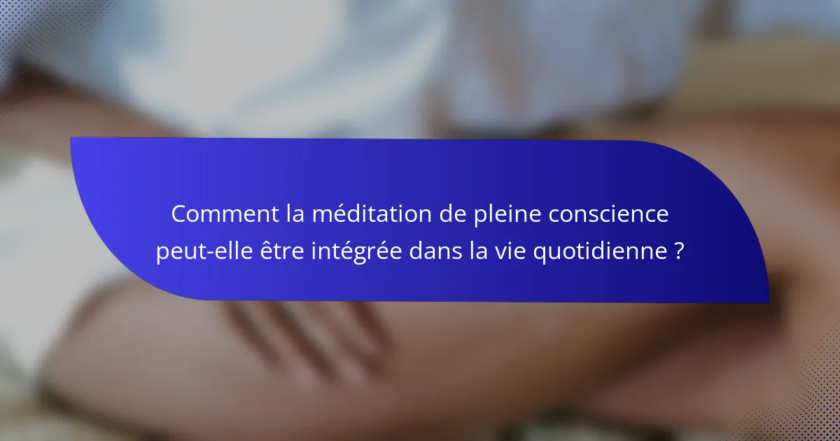 Comment la méditation de pleine conscience peut-elle être intégrée dans la vie quotidienne ?