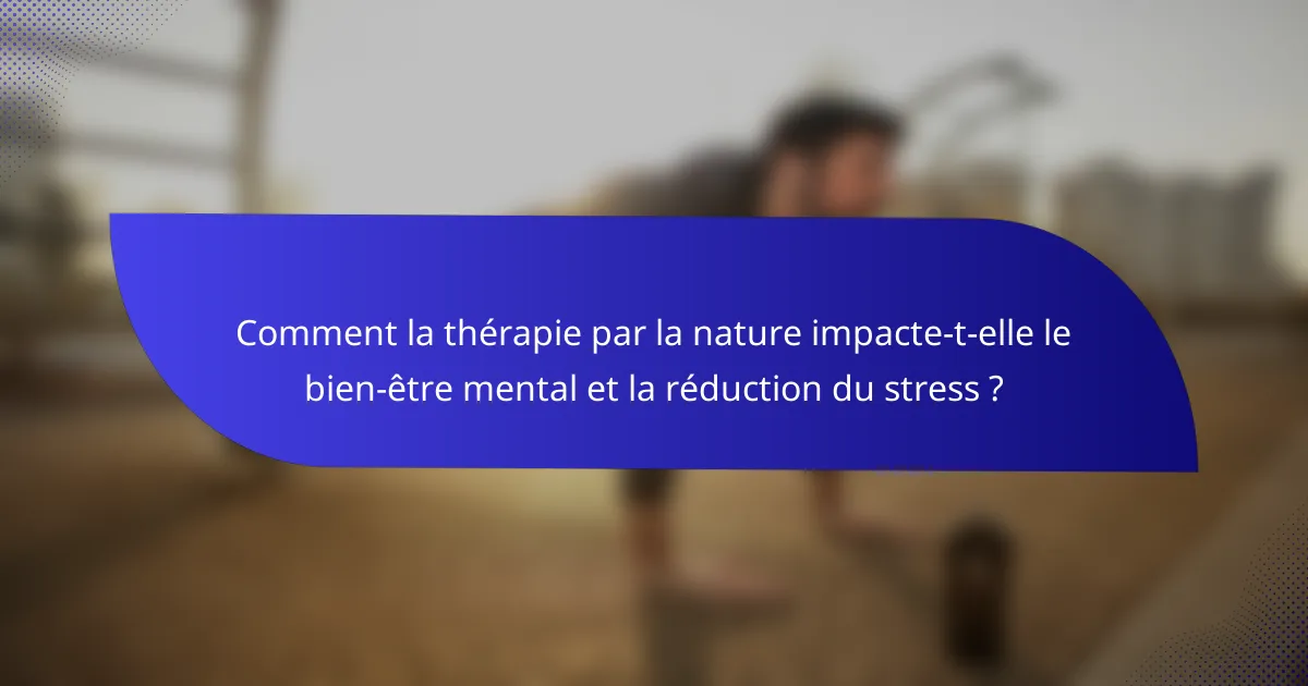 Comment la thérapie par la nature impacte-t-elle le bien-être mental et la réduction du stress ?