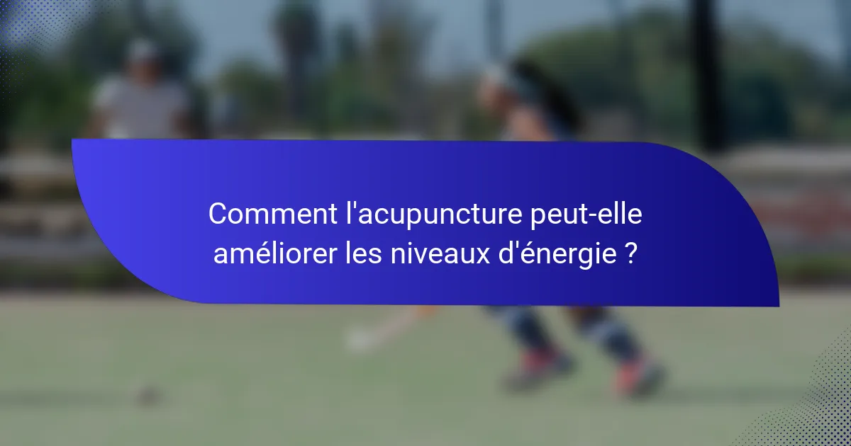Comment l'acupuncture peut-elle améliorer les niveaux d'énergie ?