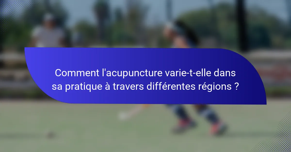 Comment l'acupuncture varie-t-elle dans sa pratique à travers différentes régions ?