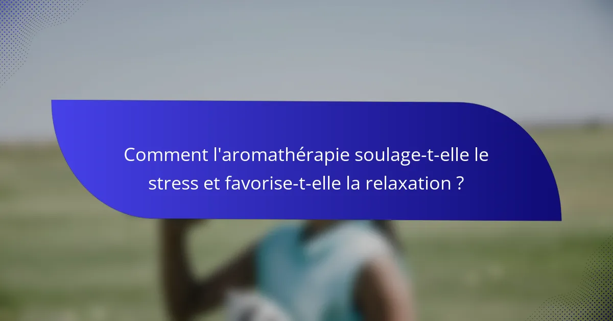 Comment l'aromathérapie soulage-t-elle le stress et favorise-t-elle la relaxation ?
