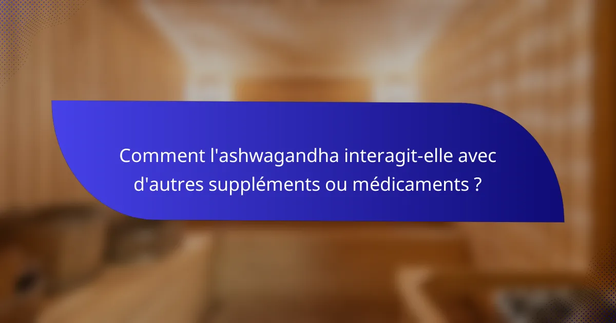 Comment l'ashwagandha interagit-elle avec d'autres suppléments ou médicaments ?