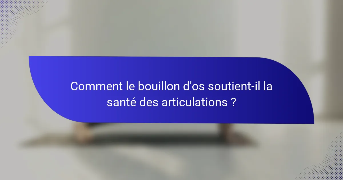 Comment le bouillon d'os soutient-il la santé des articulations ?