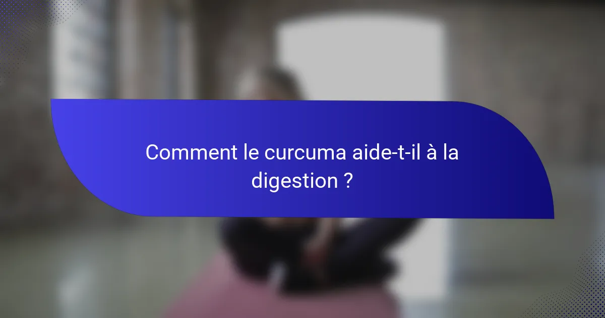 Comment le curcuma aide-t-il à la digestion ?