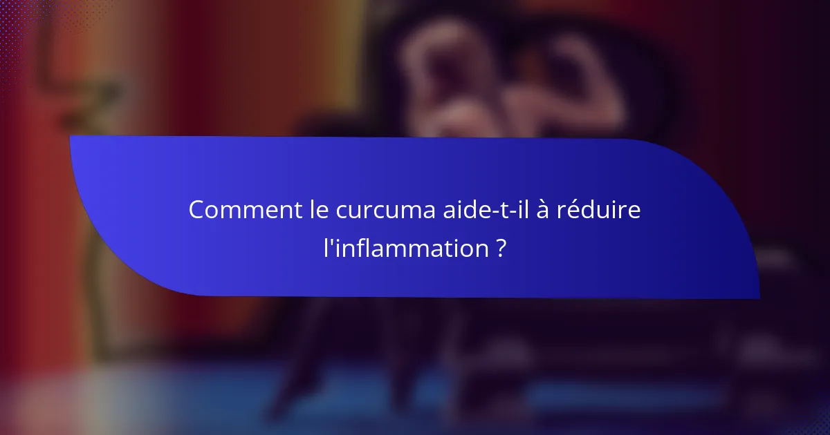 Comment le curcuma aide-t-il à réduire l'inflammation ?
