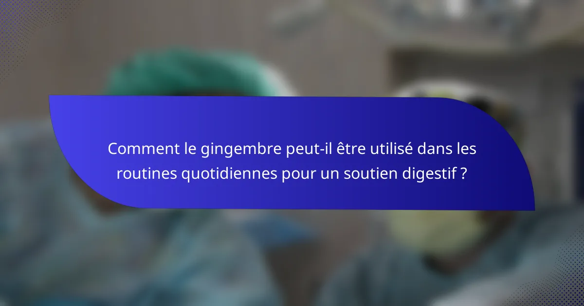 Comment le gingembre peut-il être utilisé dans les routines quotidiennes pour un soutien digestif ?