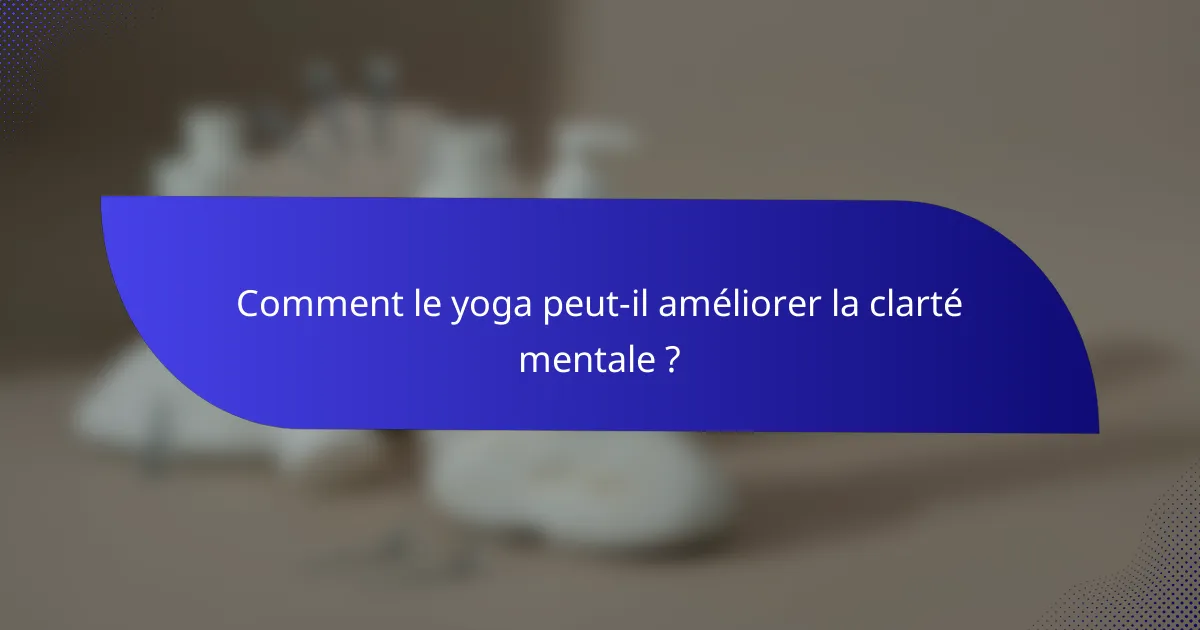 Comment le yoga peut-il améliorer la clarté mentale ?