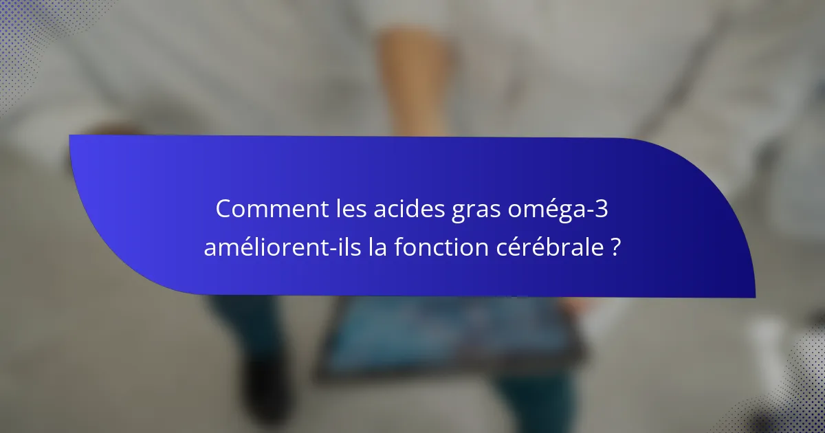 Comment les acides gras oméga-3 améliorent-ils la fonction cérébrale ?