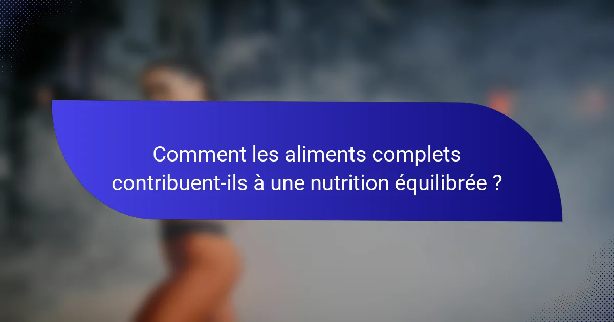Comment les aliments complets contribuent-ils à une nutrition équilibrée ?