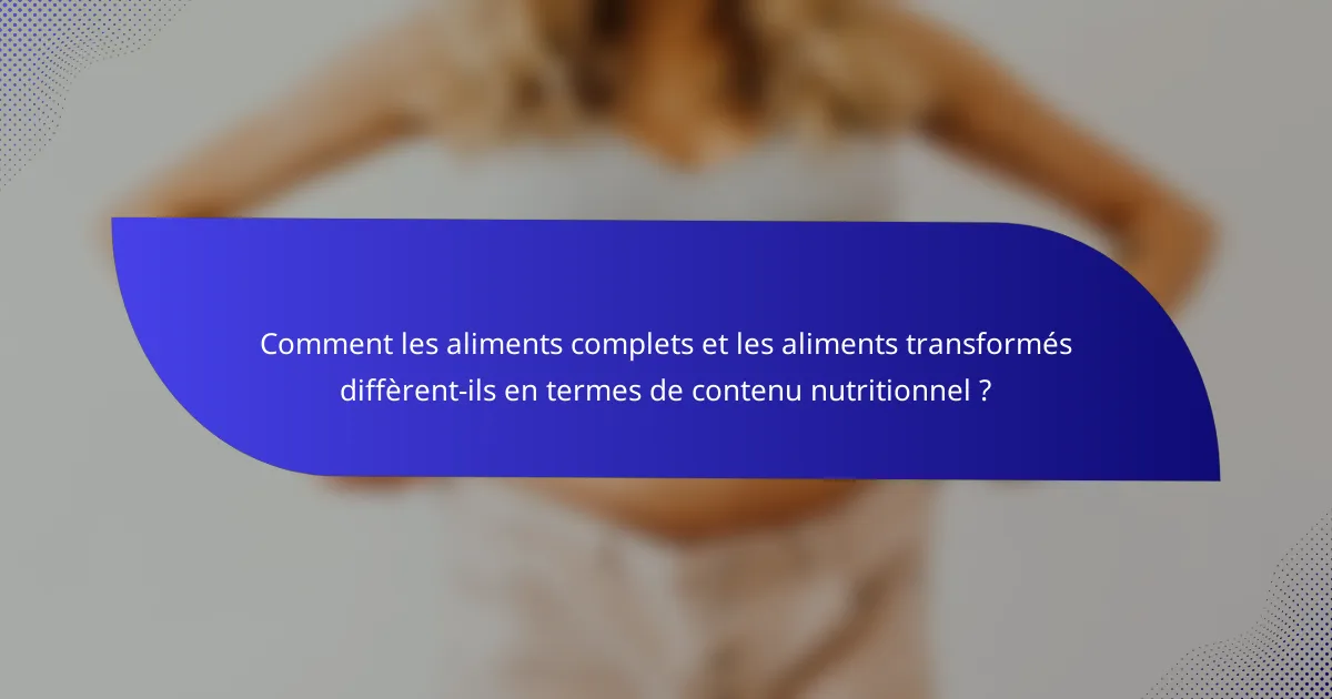 Comment les aliments complets et les aliments transformés diffèrent-ils en termes de contenu nutritionnel ?
