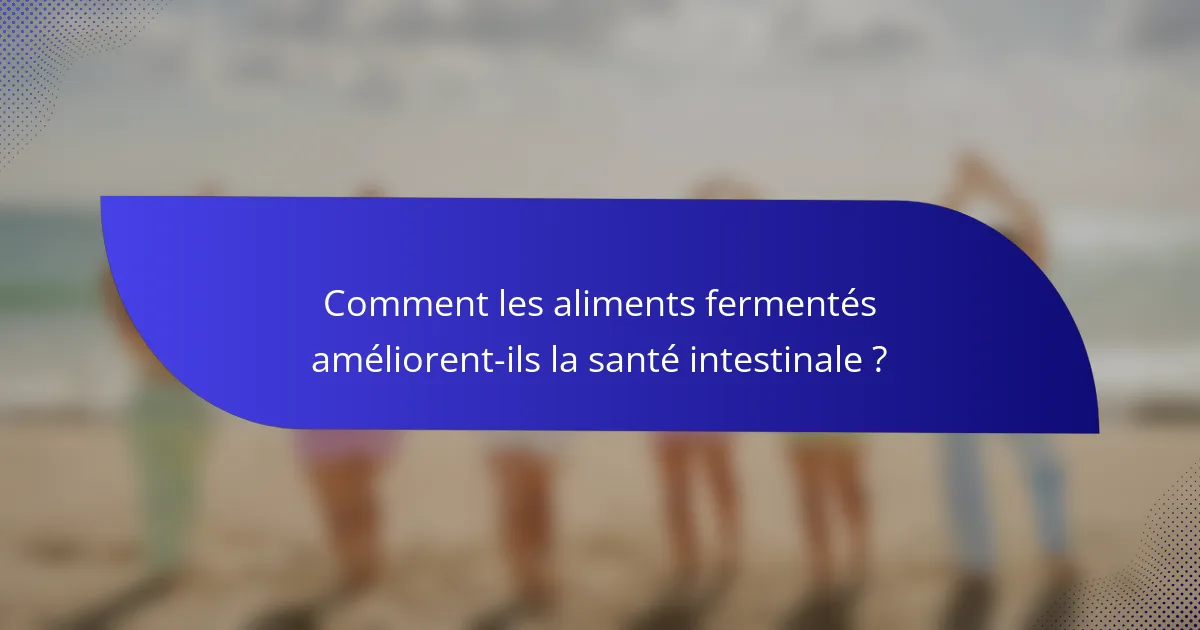 Comment les aliments fermentés améliorent-ils la santé intestinale ?
