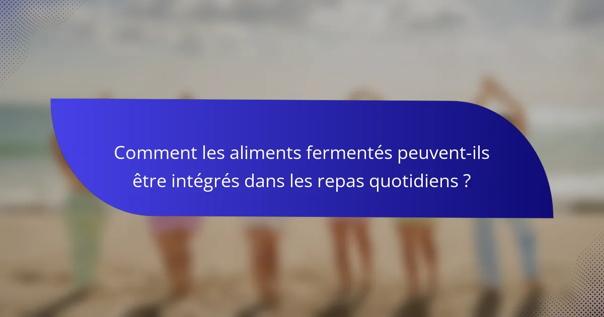 Comment les aliments fermentés peuvent-ils être intégrés dans les repas quotidiens ?