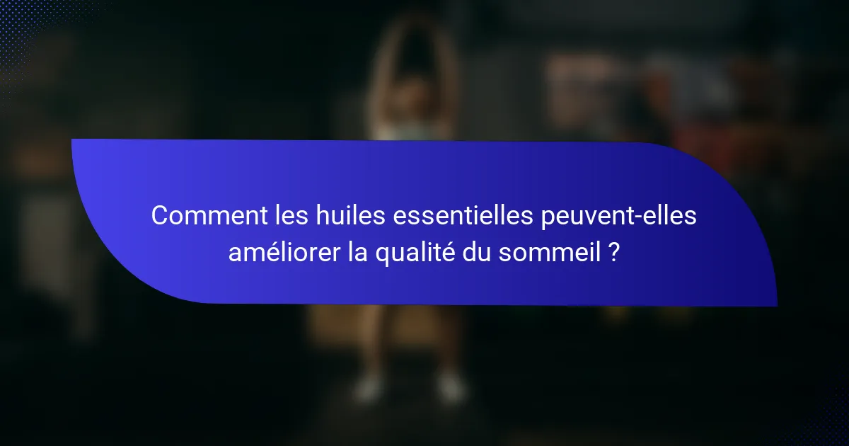 Comment les huiles essentielles peuvent-elles améliorer la qualité du sommeil ?