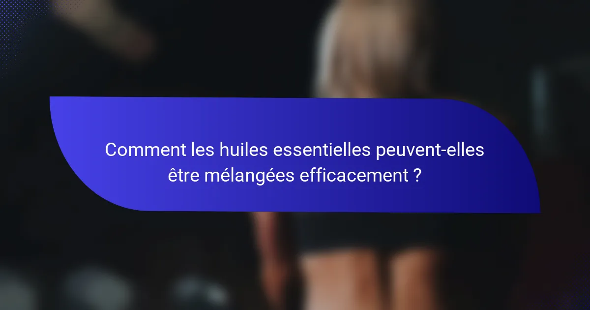 Comment les huiles essentielles peuvent-elles être mélangées efficacement ?