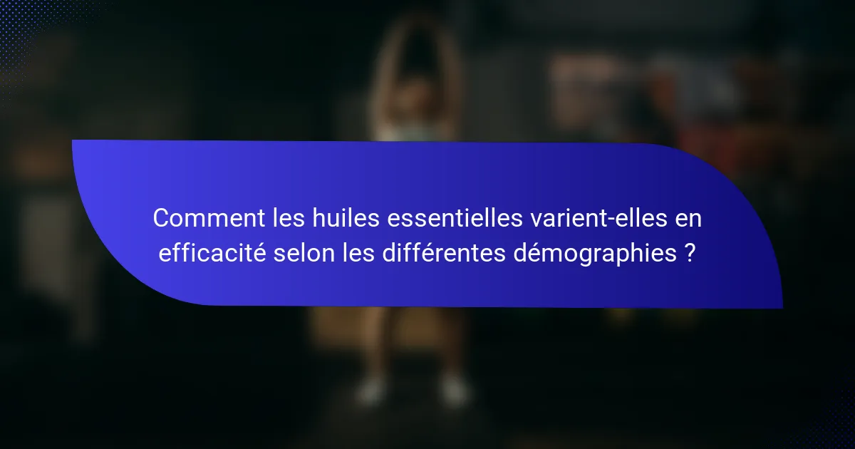 Comment les huiles essentielles varient-elles en efficacité selon les différentes démographies ?
