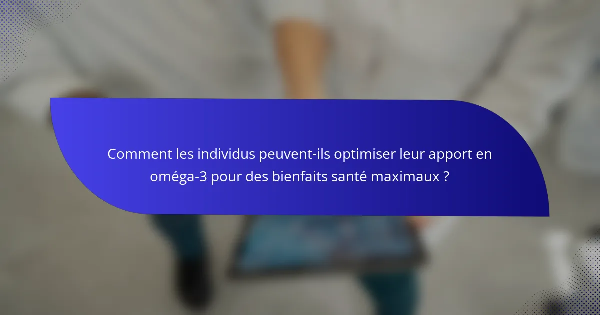 Comment les individus peuvent-ils optimiser leur apport en oméga-3 pour des bienfaits santé maximaux ?