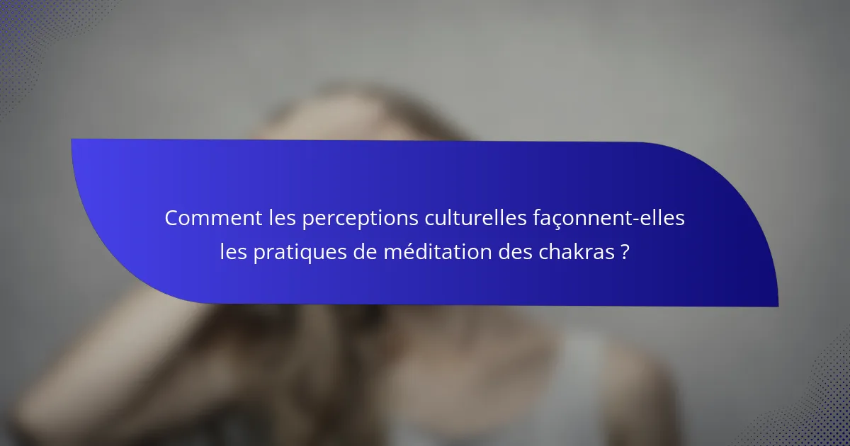 Comment les perceptions culturelles façonnent-elles les pratiques de méditation des chakras ?