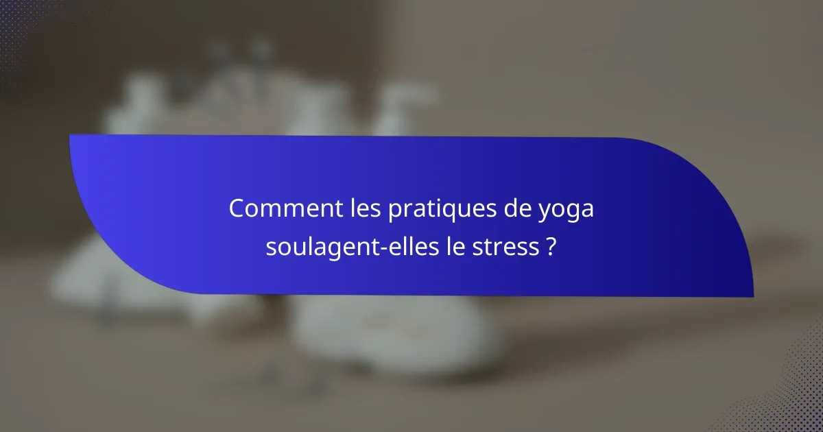 Comment les pratiques de yoga soulagent-elles le stress ?