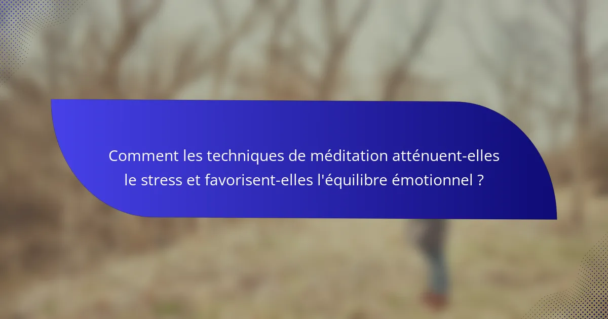 Comment les techniques de méditation atténuent-elles le stress et favorisent-elles l'équilibre émotionnel ?