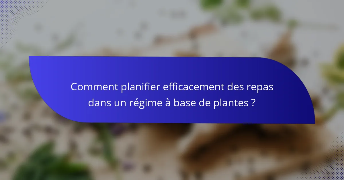 Comment planifier efficacement des repas dans un régime à base de plantes ?