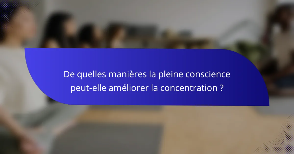 De quelles manières la pleine conscience peut-elle améliorer la concentration ?