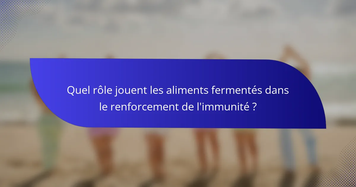Quel rôle jouent les aliments fermentés dans le renforcement de l'immunité ?