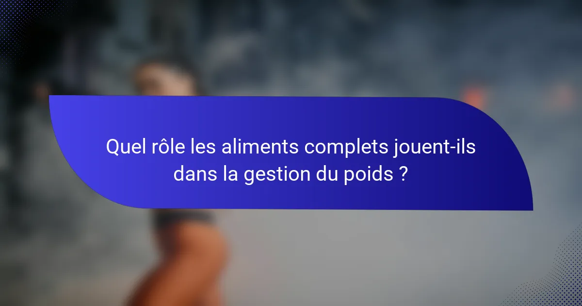 Quel rôle les aliments complets jouent-ils dans la gestion du poids ?