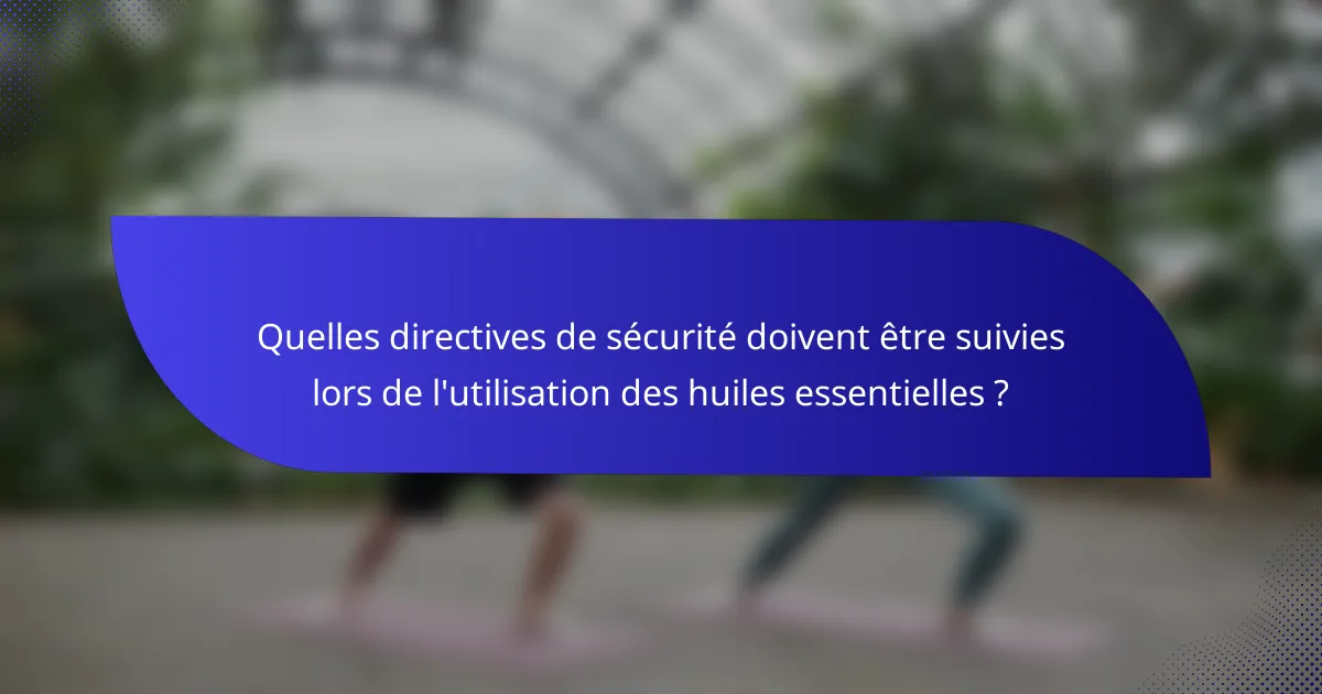 Quelles directives de sécurité doivent être suivies lors de l'utilisation des huiles essentielles ?