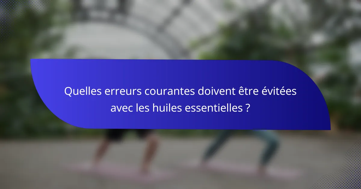 Quelles erreurs courantes doivent être évitées avec les huiles essentielles ?