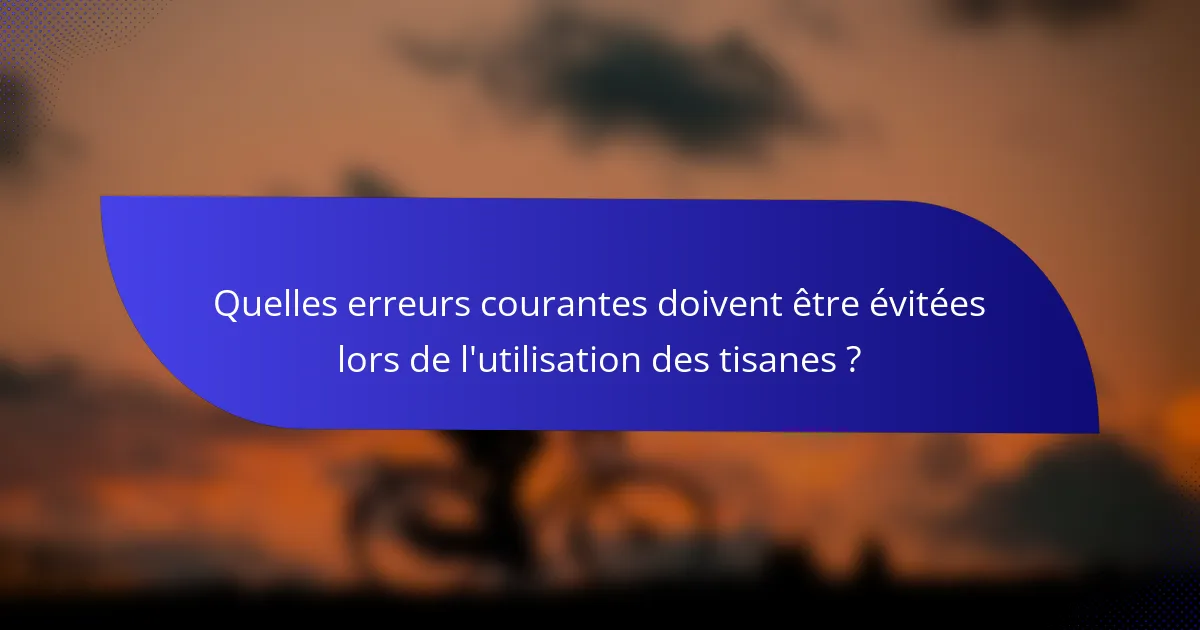 Quelles erreurs courantes doivent être évitées lors de l'utilisation des tisanes ?