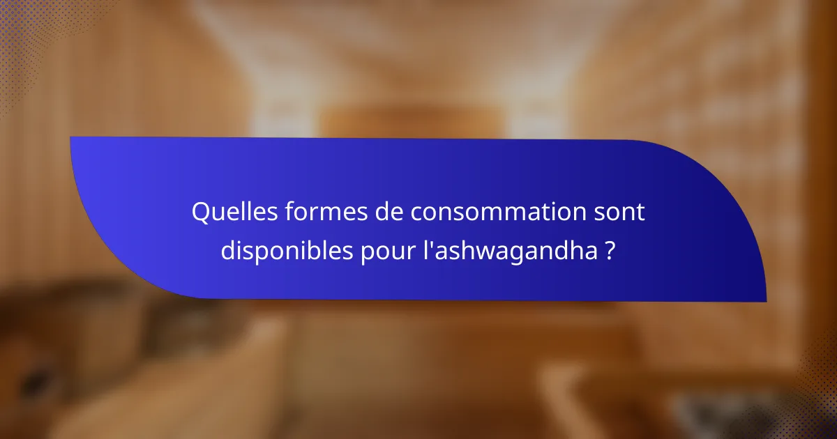 Quelles formes de consommation sont disponibles pour l'ashwagandha ?