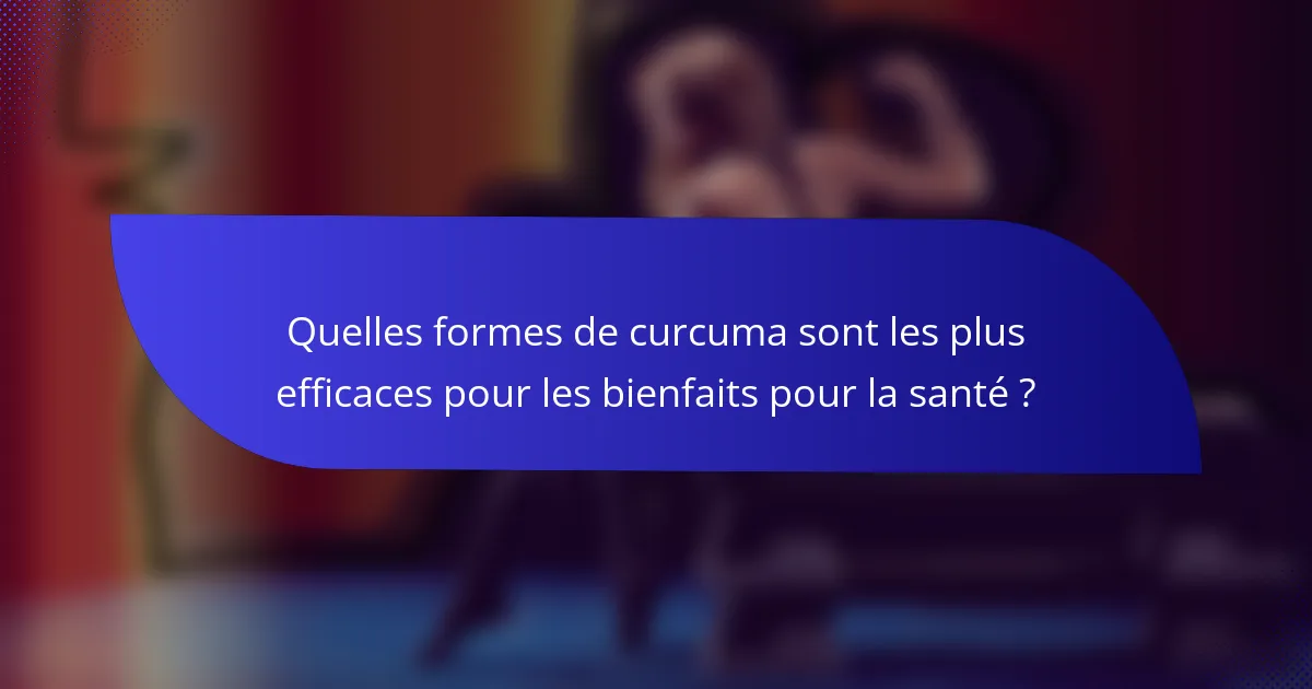 Quelles formes de curcuma sont les plus efficaces pour les bienfaits pour la santé ?