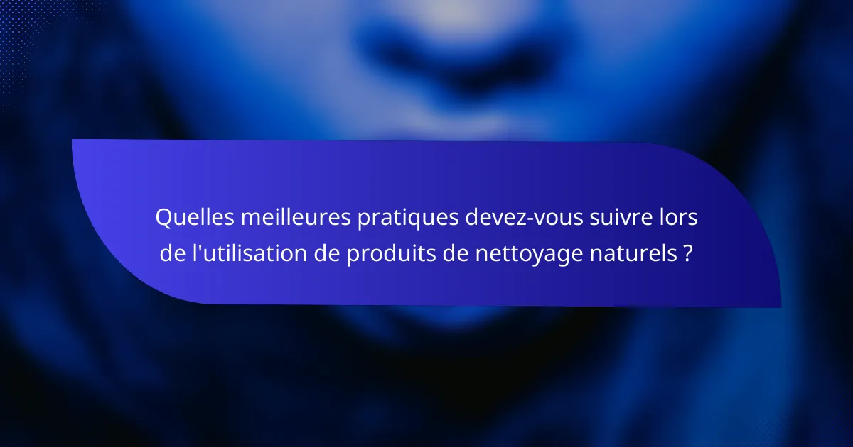 Quelles meilleures pratiques devez-vous suivre lors de l'utilisation de produits de nettoyage naturels ?