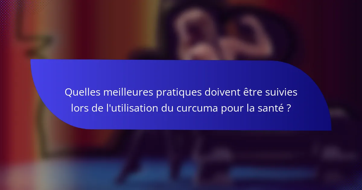 Quelles meilleures pratiques doivent être suivies lors de l'utilisation du curcuma pour la santé ?