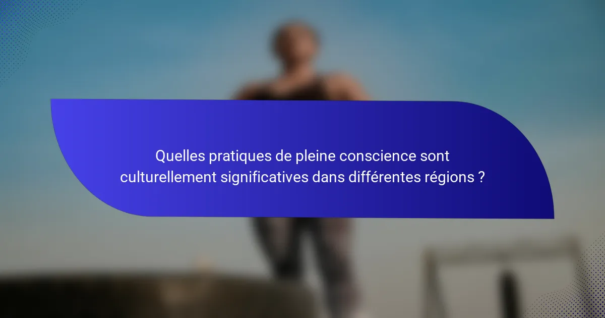 Quelles pratiques de pleine conscience sont culturellement significatives dans différentes régions ?