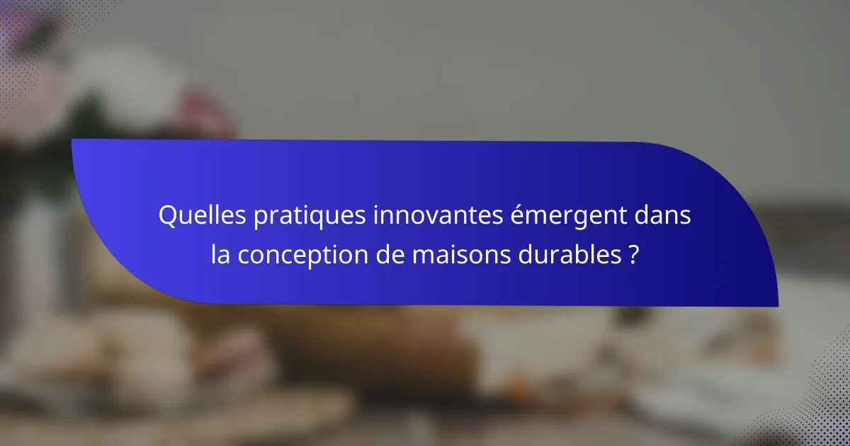 Quelles pratiques innovantes émergent dans la conception de maisons durables ?
