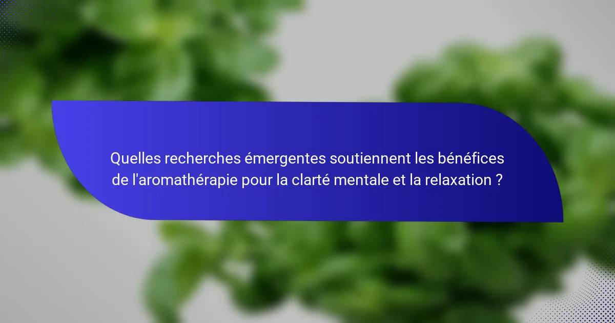 Quelles recherches émergentes soutiennent les bénéfices de l'aromathérapie pour la clarté mentale et la relaxation ?