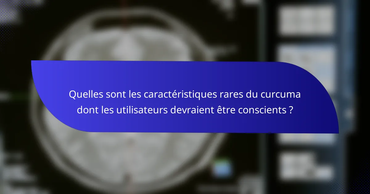 Quelles sont les caractéristiques rares du curcuma dont les utilisateurs devraient être conscients ?