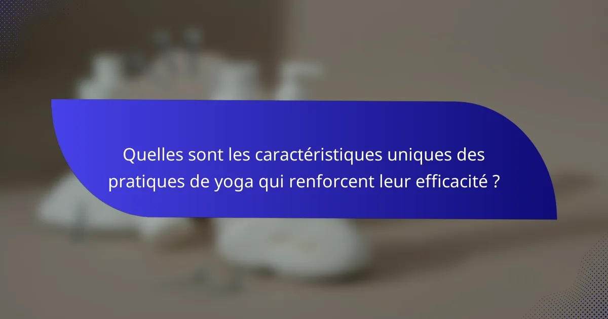 Quelles sont les caractéristiques uniques des pratiques de yoga qui renforcent leur efficacité ?