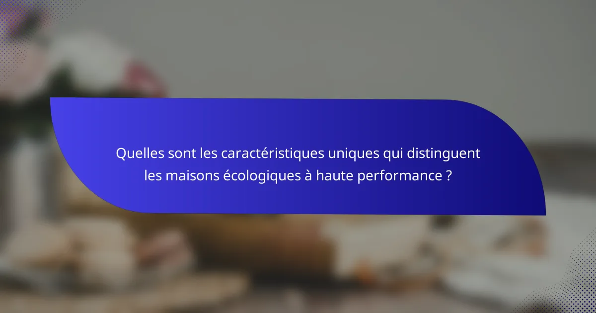 Quelles sont les caractéristiques uniques qui distinguent les maisons écologiques à haute performance ?