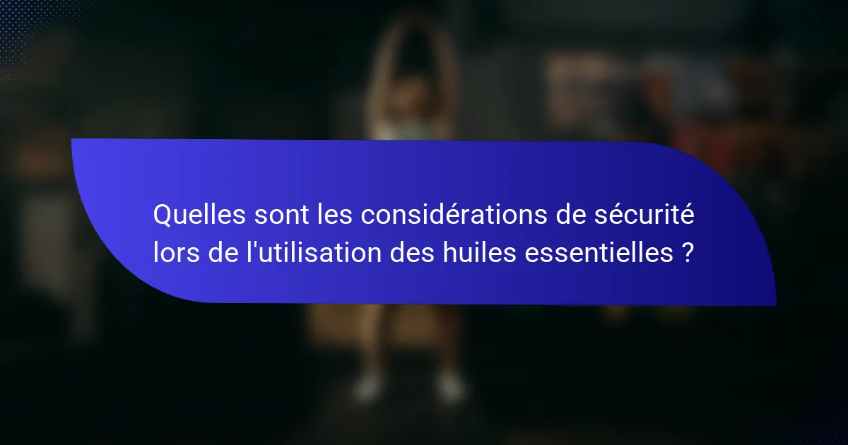 Quelles sont les considérations de sécurité lors de l'utilisation des huiles essentielles ?