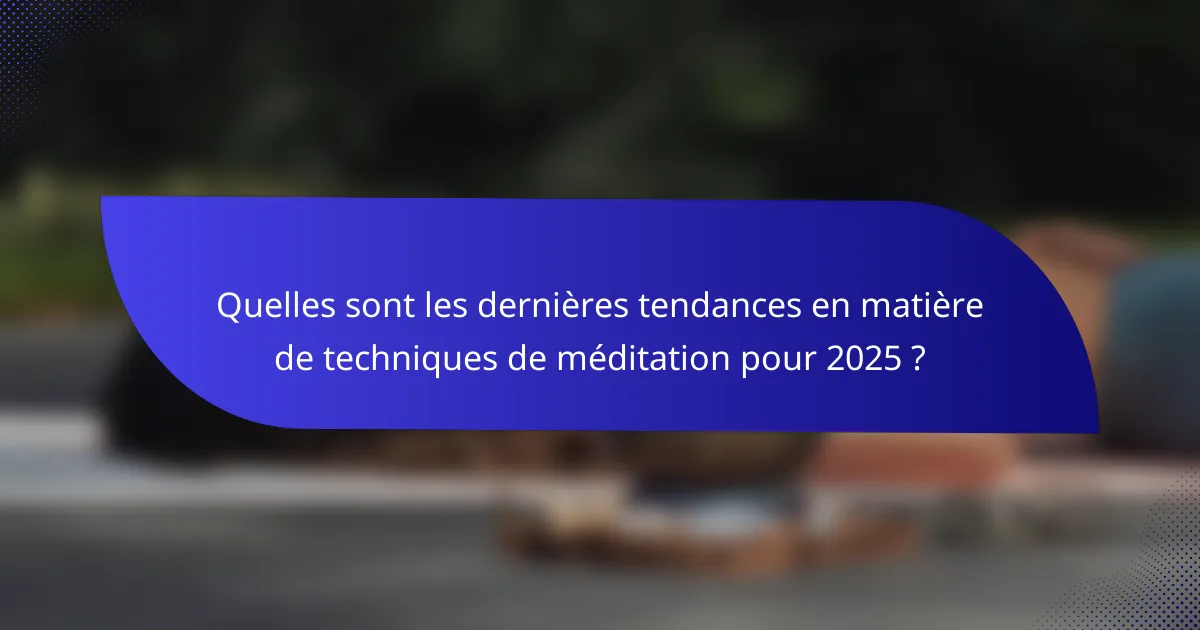 Quelles sont les dernières tendances en matière de techniques de méditation pour 2025 ?
