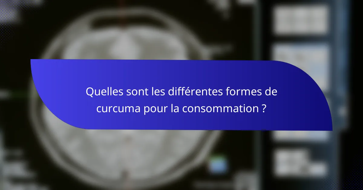 Quelles sont les différentes formes de curcuma pour la consommation ?