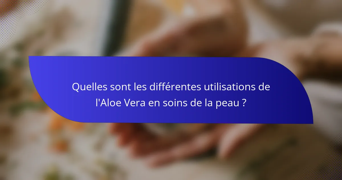 Quelles sont les différentes utilisations de l'Aloe Vera en soins de la peau ?
