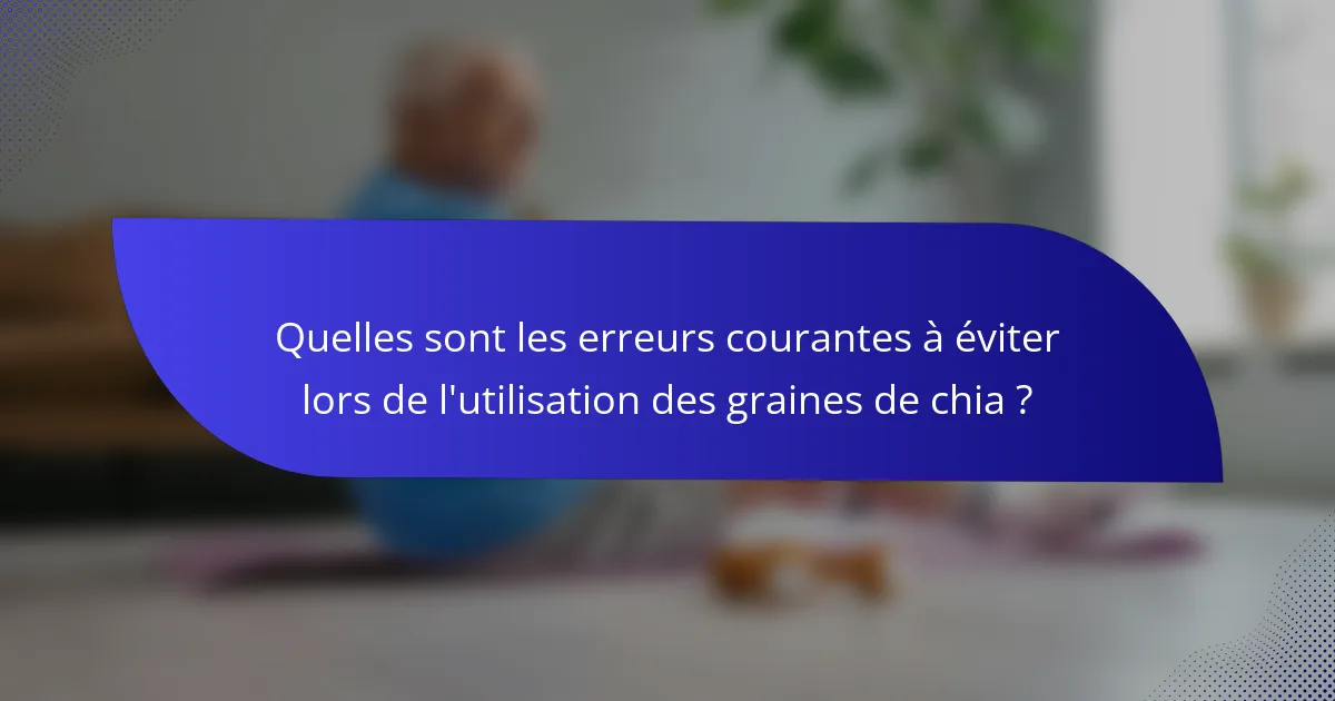 Quelles sont les erreurs courantes à éviter lors de l'utilisation des graines de chia ?