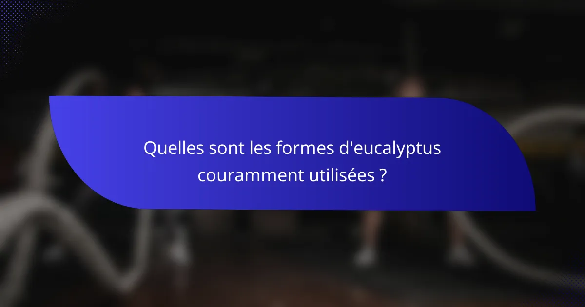 Quelles sont les formes d'eucalyptus couramment utilisées ?